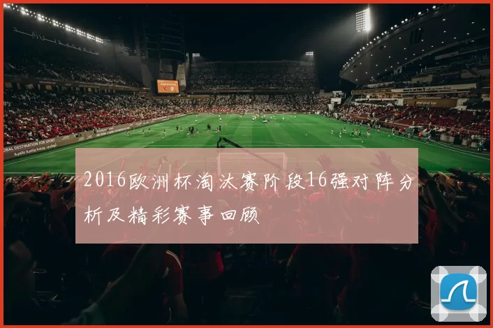 2016欧洲杯淘汰赛阶段16强对阵分析及精彩赛事回顾