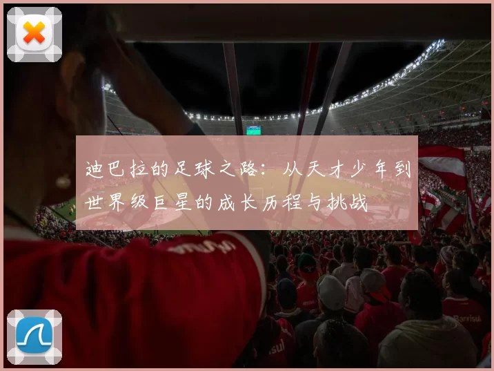迪巴拉的足球之路：从天才少年到世界级巨星的成长历程与挑战