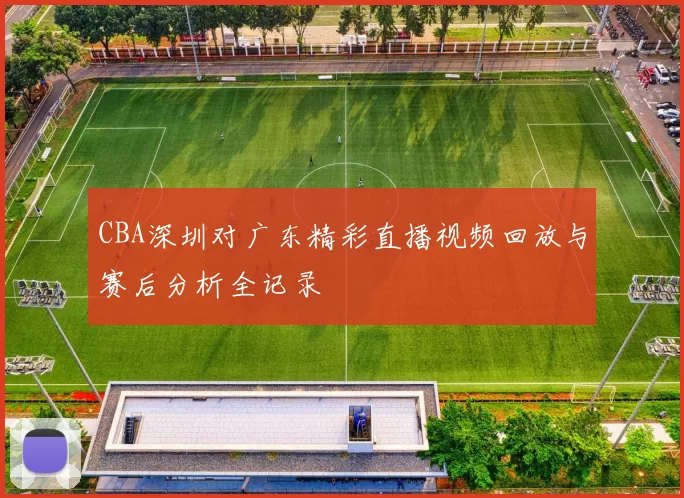 CBA深圳对广东精彩直播视频回放与赛后分析全记录