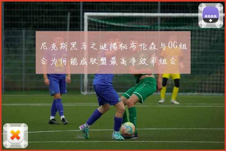 尼克斯黑马之谜揭秘布伦森与OG组合为何能成联盟最高净效率组合