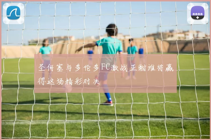 圣何塞与多伦多FC激战正酣谁将赢得这场精彩对决