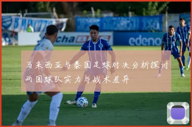 马来西亚与泰国足球对决分析探讨两国球队实力与战术差异