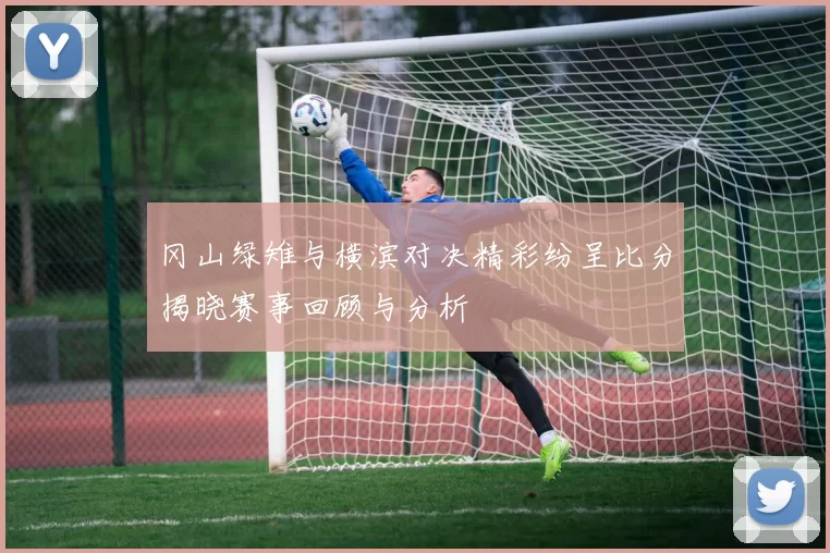 冈山绿雉与横滨对决精彩纷呈比分揭晓赛事回顾与分析
