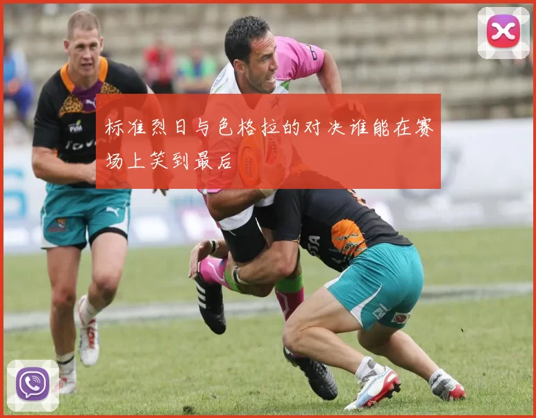 标准烈日与色格拉的对决谁能在赛场上笑到最后