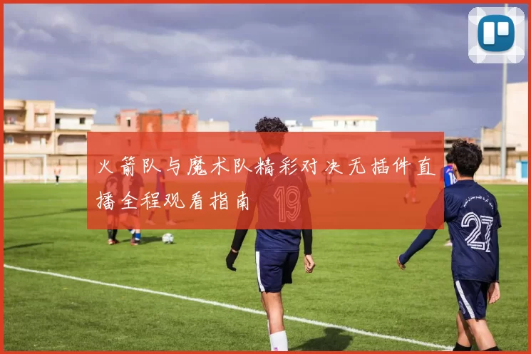 火箭队与魔术队精彩对决无插件直播全程观看指南