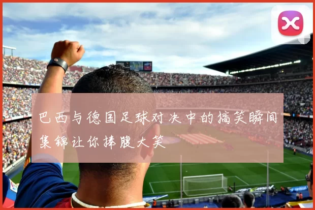 巴西与德国足球对决中的搞笑瞬间集锦让你捧腹大笑