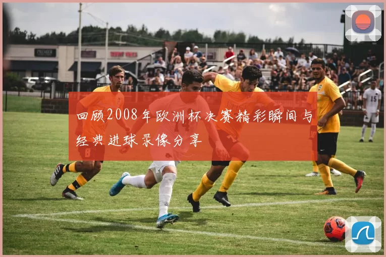回顾2008年欧洲杯决赛精彩瞬间与经典进球录像分享