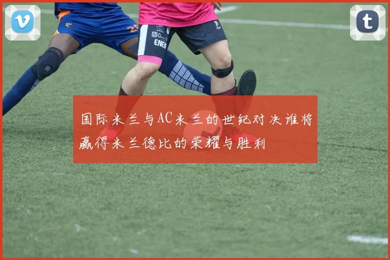 国际米兰与AC米兰的世纪对决谁将赢得米兰德比的荣耀与胜利