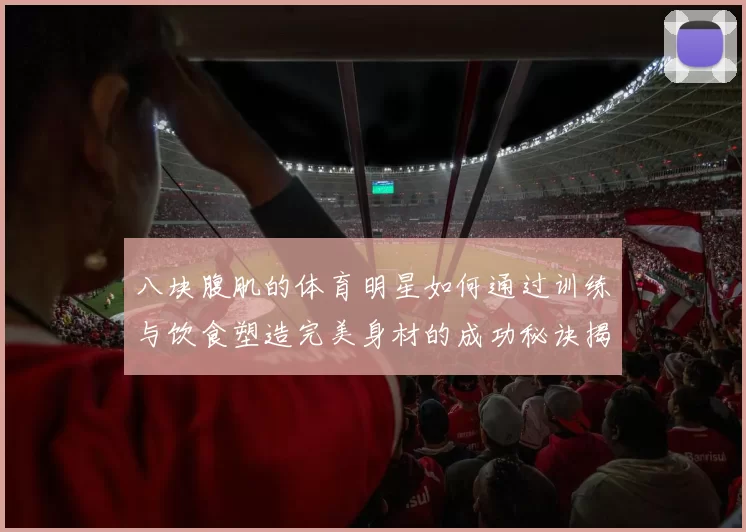 八块腹肌的体育明星如何通过训练与饮食塑造完美身材的成功秘诀揭秘
